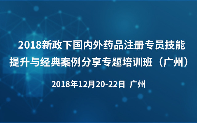 2018新政下国内外药品注册专员技能提升与经典案例分享专题培训班（广州）