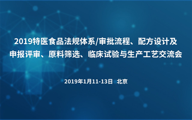 2019特医食品法规体系/审批流程、配方设计及申报评审、原料筛选、临床试验与生产工艺交流会