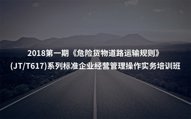 2018第一期《危险货物道路运输规则》(JT/T617)系列标准企业经营管理操作实务培训班