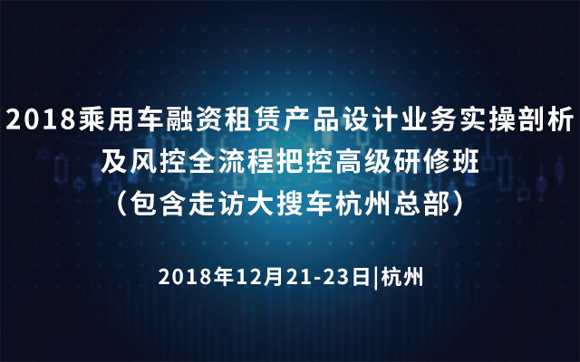 2018乘用车融资租赁产品设计业务实操剖析及风控全流程把控高级研修班（包含走访大搜车杭州总部）