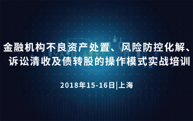 金融机构不良资产处置、风险防控化解、诉讼清收及债转股的操作模式实战培训2018（上海）