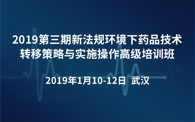 2019第三期新法规环境下药品技术转移策略与实施操作高级培训班（武汉）