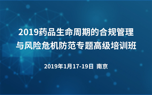 2019药品生命周期的合规管理与风险危机防范专题高级培训班(南京)