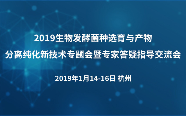 2019生物发酵菌种选育与产物分离纯化新技术专题会暨专家答疑指导交流会