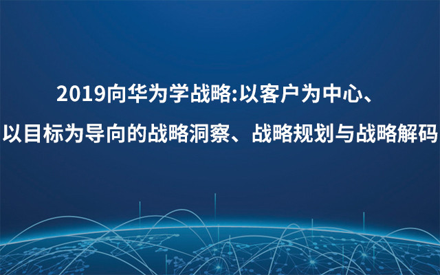 2019向华为学战略:以客户为中心、以目标为导向的战略洞察、战略规划与战略解码（6月厦门班）