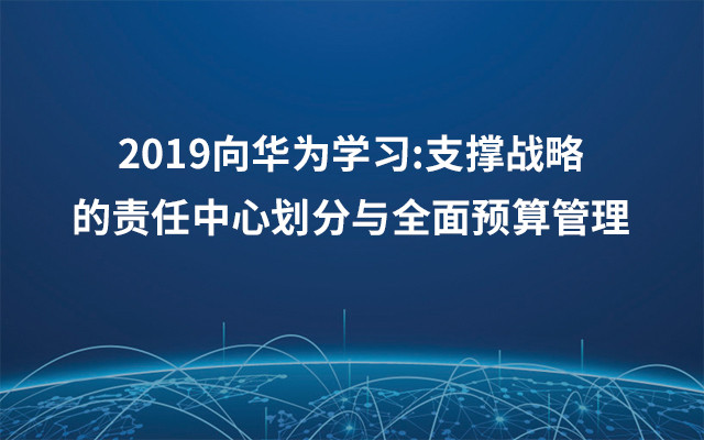 2019向华为学习:支撑战略的责任中心划分与全面预算管理（1月上海班）