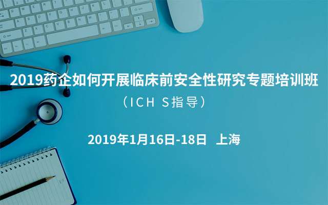 2019药企如何开展临床前安全性研究专题培训班（ICH S指导）