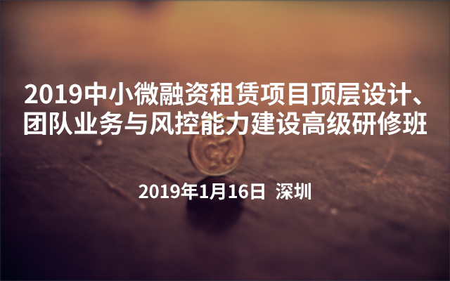 2019中小微融资租赁项目顶层设计、团队业务与风控能力建设高级研修班（深圳）