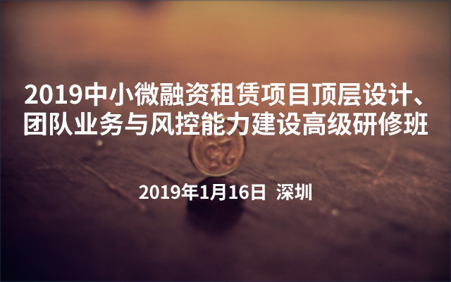 2019中小微融资租赁项目顶层设计、团队业务与风控能力建设高级研修班（深圳）