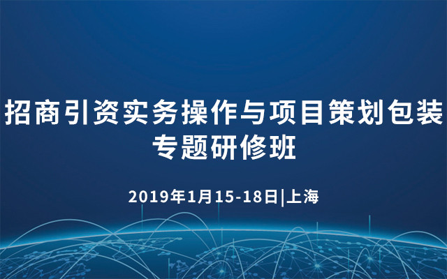 2019招商引资实务操作与项目策划包装专题研修班（上海）