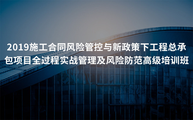 2019施工合同风险管控与新政策下工程总承包项目全过程实战管理及风险防范高级培训班（3月南宁班）