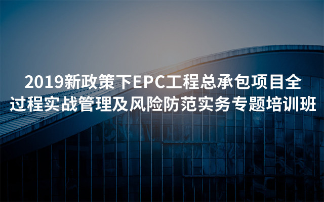 2019新政策下EPC工程总承包项目全过程实战管理及风险防范实务专题培训班（5月重庆班）