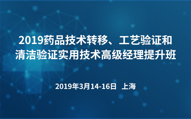 2019药品技术转移、工艺验证和清洁验证实用技术高级经理提升班（上海）