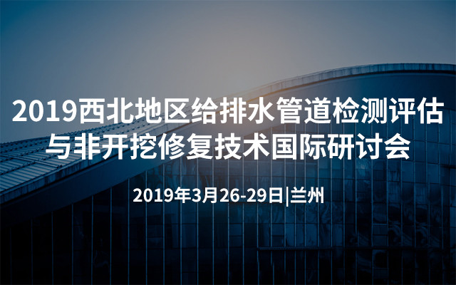 2019西北地区给排水管道检测评估与非开挖修复技术国际研讨会（兰州）