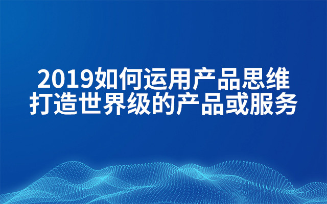 2019如何运用产品思维打造世界级的产品或服务（4月北京班）