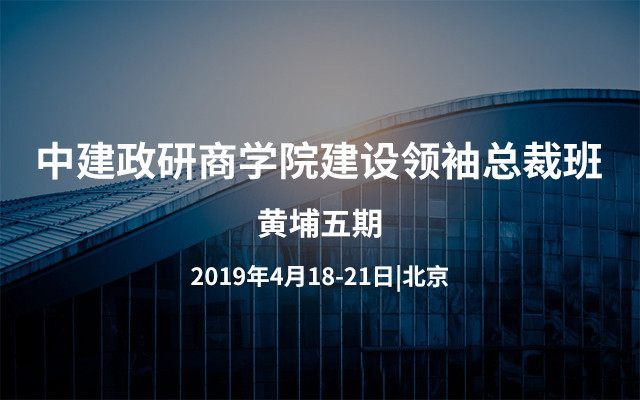 2019中建政研商学院建设领袖（黄埔五期）总裁班 |北京