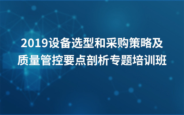 2019设备选型和采购策略及质量管控要点剖析专题培训班（上海）