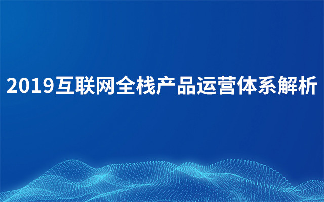 2019互联网全栈产品运营体系解析（10月北京班）