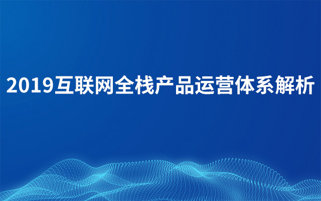 2019互联网全栈产品运营体系解析（11月深圳班）