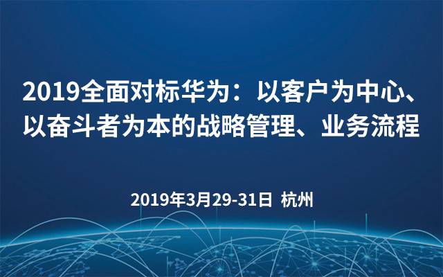 2019全面对标华为：以客户为中心、以奋斗者为本的战略管理、业务流程（杭州）