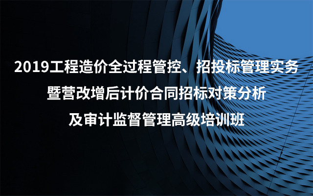 2019工程造价全过程管控、招投标管理实务暨营改增后计价合同招标对策分析及审计监督管理高级培训班（3月厦门班）