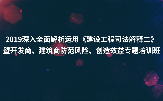 2019深入全面解析运用《建设工程司法解释二》暨开发商、建筑商防范风险、创造效益专题培训班（3月苏州班）