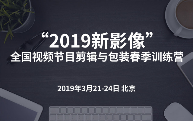 “2019新影像”全国视频节目剪辑与包装春季训练营（苏州）