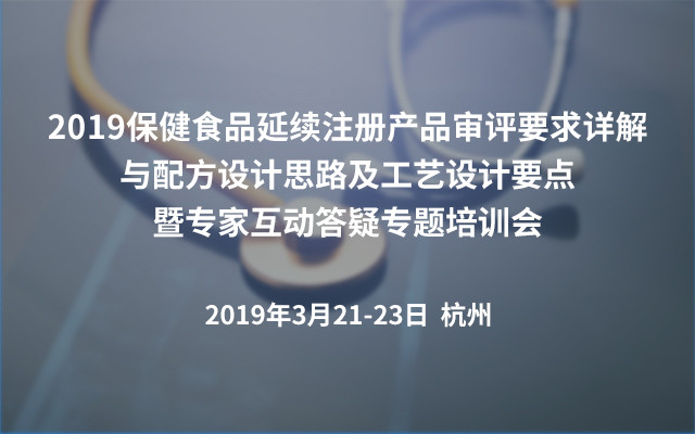 2019保健食品延续注册产品审评要求详解与配方设计思路及工艺设计要点暨专家互动答疑专题培训会（杭州）