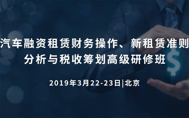 2019汽车融资租赁财务操作、新租赁准则分析与税收筹划高级研修班（3月北京）