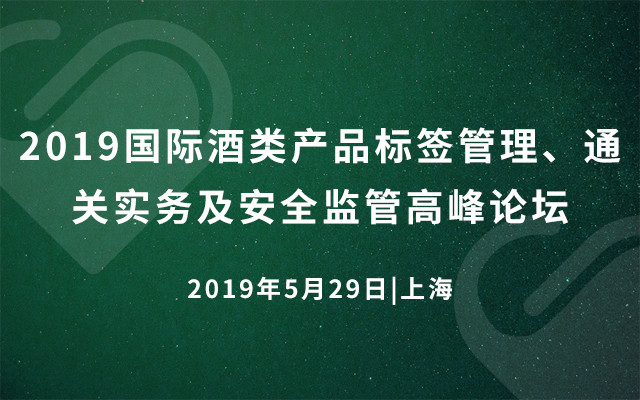 2019国际酒类产品标签管理、通关实务及安全监管高峰论坛（上海）