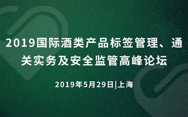 2019国际酒类产品标签管理、通关实务及安全监管高峰论坛（上海）