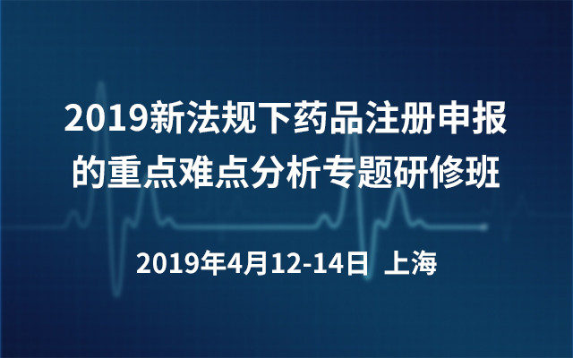 2019新法规下药品注册申报的重点难点分析专题研修班（上海）