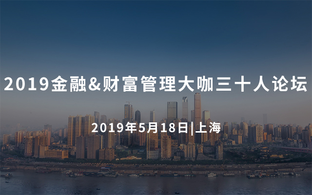 2019金融&财富管理大咖三十人论坛（上海）