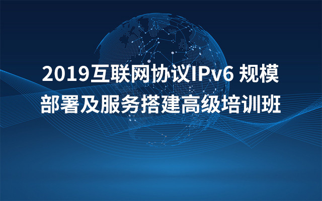 2019互联网协议IPv6 规模部署及服务搭建高级培训班（8月上海班）