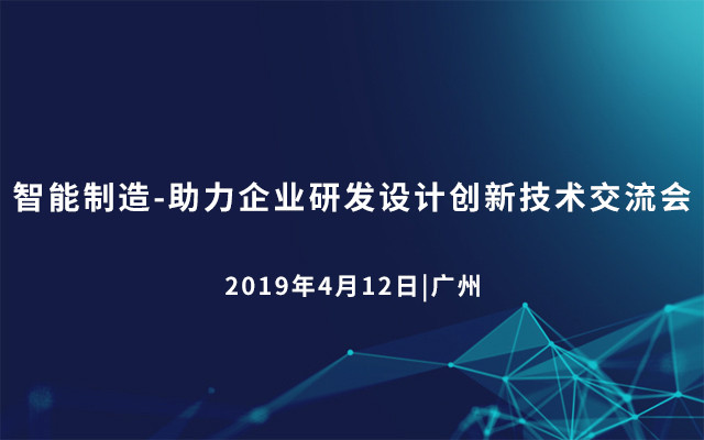 2019智能制造-助力企业研发设计创新技术交流会（广州）