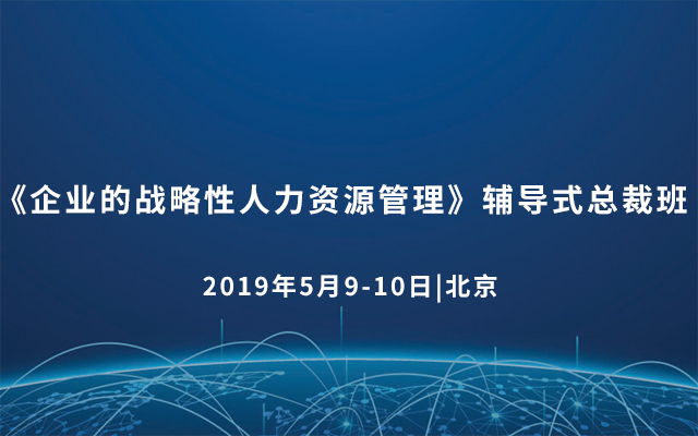 《企业的战略性人力资源管理》辅导式总裁班2019（5月北京）