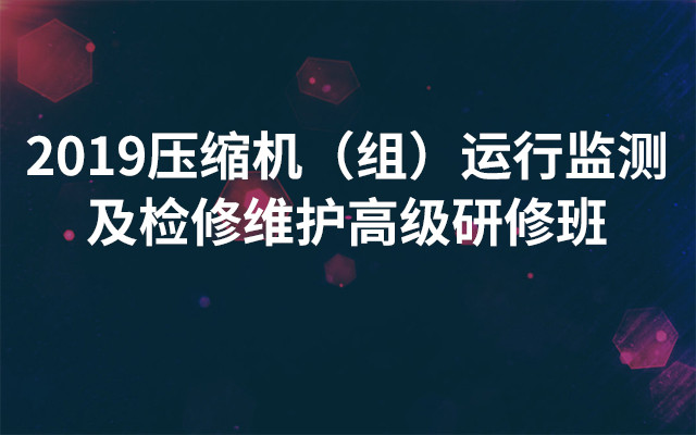 2019压缩机（组）运行监测及检修维护高级研修班（3月成都班）