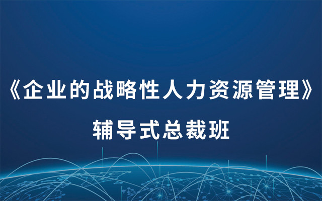 《企业的战略性人力资源管理》辅导式总裁班2019（5月昆山）