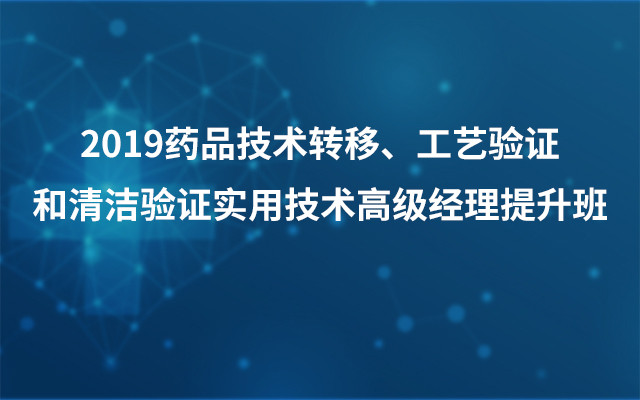 2019药品技术转移、工艺验证和清洁验证实用技术高级经理提升班（4月成都班）