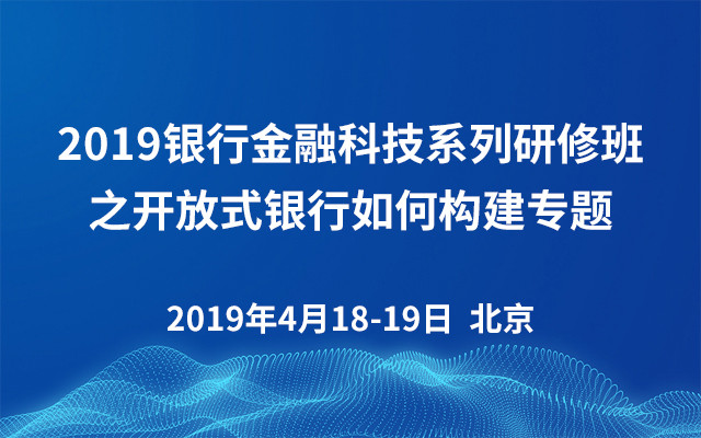 2019银行金融科技系列研修班之开放式银行如何构建专题（北京）