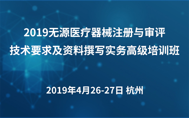 2019无源医疗器械注册与审评技术要求及资料撰写实务高级培训班（杭州）