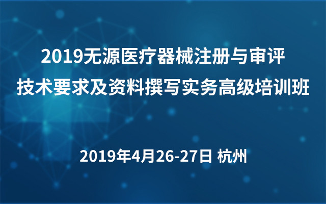 2019无源医疗器械注册与审评技术要求及资料撰写实务高级培训班（杭州）