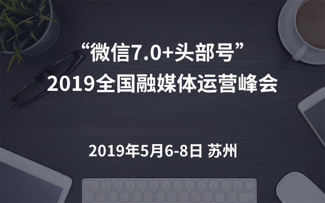 “微信7.0+头部号”2019全国融媒体运营峰会(上海)