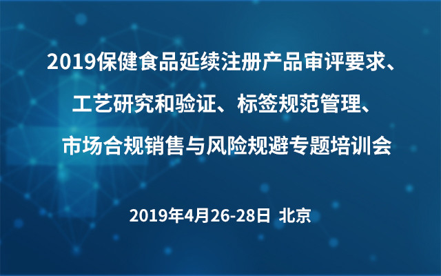 2019保健食品延续注册产品审评要求、工艺研究和验证、标签规范管理、市场合规销售与风险规避专题培训会