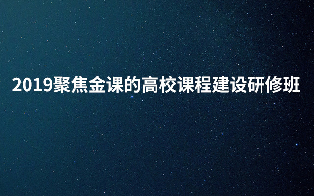 2019聚焦金课的高校课程建设研修班(8月乌鲁木齐班)