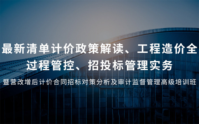 2019最新清单计价政策解读、工程造价全过程管控、招投标管理实务暨营改增后计价合同招标对策分析及审计监督管理高级培训班（4月西安班）