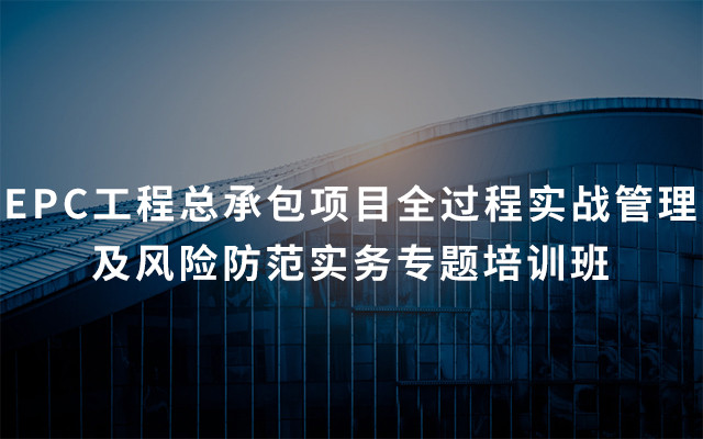 2019年EPC工程总承包项目全过程实战管理及风险防范实务专题培训班(5月重庆班)