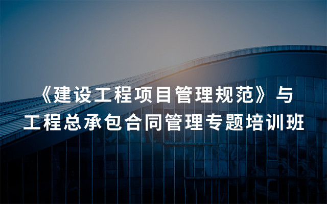 2019《建设工程项目管理规范》与工程总承包合同管理专题培训班（4月成都班）