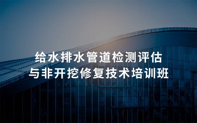 2019第十一期给水排水管道检测评估与非开挖修复技术培训班（5月济南班）