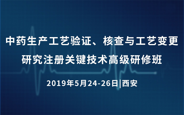 2019中药生产工艺验证、核查与工艺变更研究注册关键技术高级研修班（5月西安班）